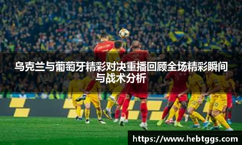 乌克兰与葡萄牙精彩对决重播回顾全场精彩瞬间与战术分析