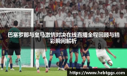 巴塞罗那与皇马激情对决在线直播全程回顾与精彩瞬间解析