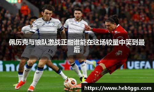 佩历克与狼队激战正酣谁能在这场较量中笑到最后